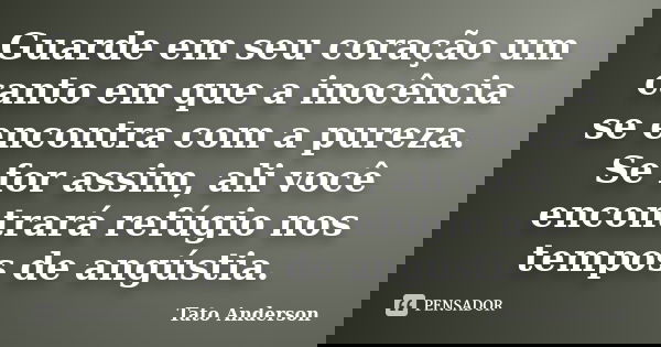 Guarde em seu coração um canto em que a inocência se encontra com a pureza. Se for assim, ali você encontrará refúgio nos tempos de angústia.... Frase de Tato Anderson.