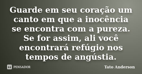 Guarde em seu coração um canto em que a inocência se encontra com a pureza. Se for assim, ali você encontrará refúgio nos tempos de angústia.... Frase de Tato Anderson.