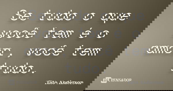 Se tudo o que você tem é o amor, você tem tudo.... Frase de Tato Anderson.