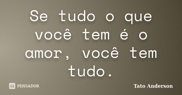 Se tudo o que você tem é o amor, você tem tudo.... Frase de Tato Anderson.