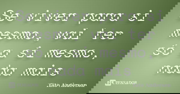 Se viver para si mesmo, vai ter só a si mesmo, nada mais... Frase de Tato Anderson.