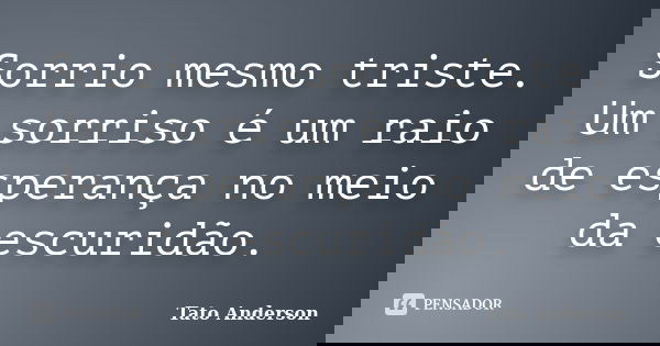 Sorrio mesmo triste. Um sorriso é um raio de esperança no meio da escuridão.... Frase de Tato Anderson.