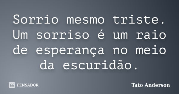 Sorrio mesmo triste. Um sorriso é um raio de esperança no meio da escuridão.... Frase de Tato Anderson.