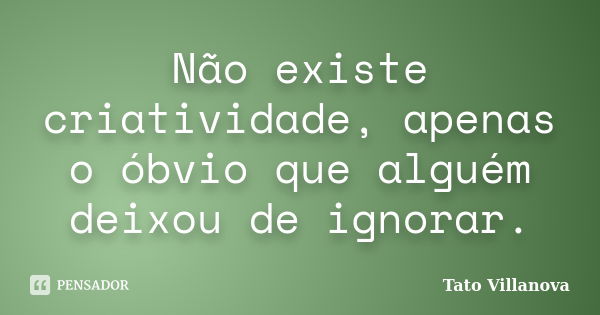 Não existe criatividade, apenas o óbvio que alguém deixou de ignorar.... Frase de Tato Villanova.