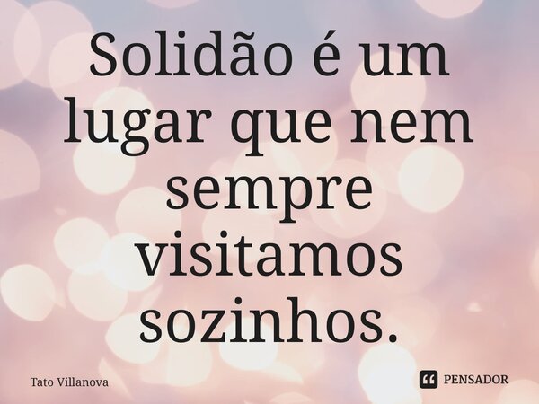 ⁠Solidão é um lugar que nem sempre visitamos sozinhos.... Frase de Tato Villanova.