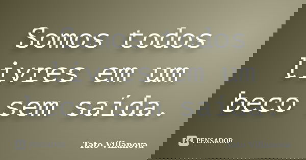Somos todos livres em um beco sem saída.... Frase de Tato Villanova.