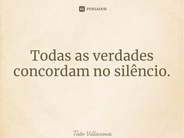 Todas as verdades concordam no silêncio. ⁠... Frase de Tato Villanova.