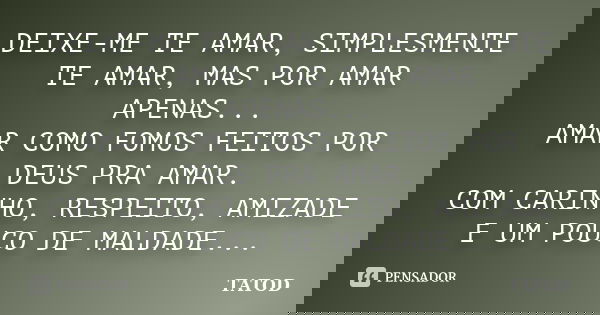 DEIXE-ME TE AMAR, SIMPLESMENTE TE AMAR, MAS POR AMAR APENAS... AMAR COMO FOMOS FEITOS POR DEUS PRA AMAR. COM CARINHO, RESPEITO, AMIZADE E UM POUCO DE MALDADE...... Frase de TATOD.