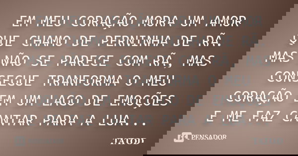 EM MEU CORAÇÃO MORA UM AMOR QUE CHAMO DE PERNINHA DE RÃ. MAS NÃO SE PARECE COM RÃ, MAS CONSEGUE TRANFORMA O MEU CORAÇÃO EM UM LAGO DE EMOÇÕES E ME FAZ CANTAR PA... Frase de TATOD.
