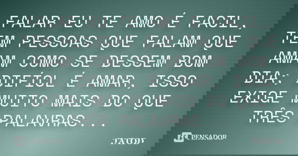 FALAR EU TE AMO É FACIL, TEM PESSOAS QUE FALAM QUE AMAM COMO SE DESSEM BOM DIA; DIFÍCL É AMAR, ISSO EXIGE MUITO MAIS DO QUE TRÊS PALAVRAS...... Frase de TATOD.