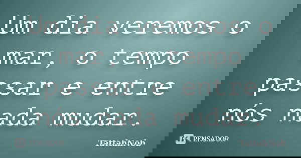 Um dia veremos o mar, o tempo passar e entre nós nada mudar.... Frase de TattahNob.