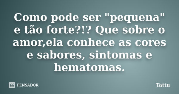 Como pode ser "pequena" e tão forte?!? Que sobre o amor,ela conhece as cores e sabores, sintomas e hematomas.... Frase de Tattu.