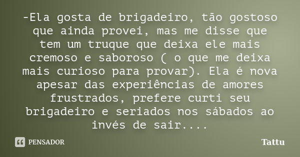 -Ela gosta de brigadeiro, tão gostoso que ainda provei, mas me disse que tem um truque que deixa ele mais cremoso e saboroso ( o que me deixa mais curioso para ... Frase de Tattu.