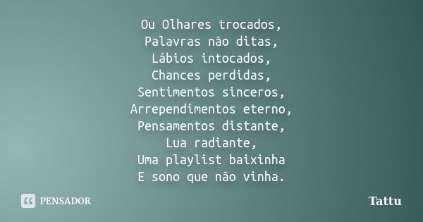 Ou Olhares trocados, Palavras não ditas, Lábios intocados, Chances perdidas, Sentimentos sinceros, Arrependimentos eterno, Pensamentos distante, Lua radiante, U... Frase de Tattu.