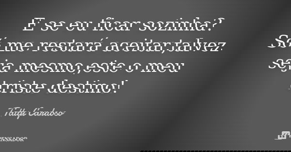 E se eu ficar sozinha? Só me restará aceitar,talvez seja mesmo,este o meu triste destino!... Frase de Tatty Cardoso.