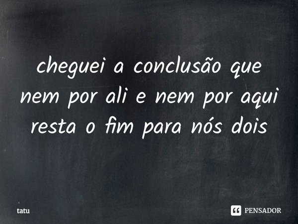 cheguei a conclusão que nem por ali e nem por aqui
resta o fim para nós dois⁠... Frase de tatu.