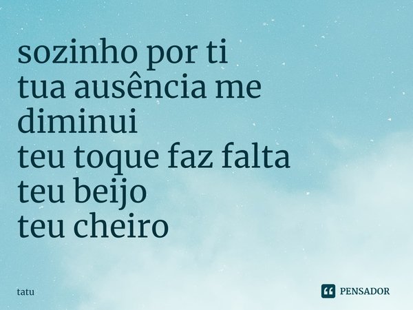 ⁠sozinho por ti
tua ausência me diminui
teu toque faz falta
teu beijo
teu cheiro... Frase de tatu.