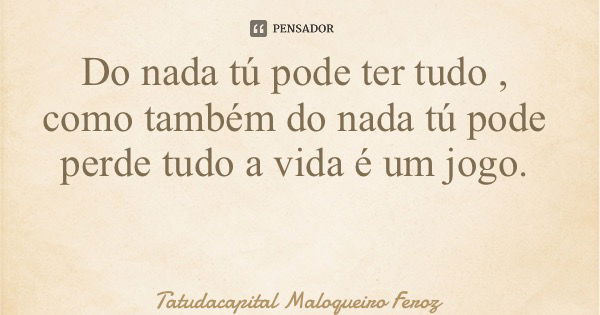 Do nada tú pode ter tudo , como também do nada tú pode perde tudo a vida é um jogo.... Frase de Tatudacapital Maloqueiro Feroz.