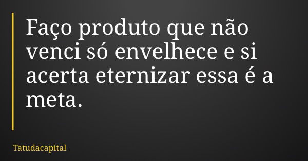 Faço produto que não venci só envelhece e si acerta eternizar essa é a meta.... Frase de Tatudacapital.