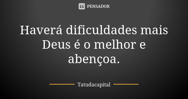 Haverá dificuldades mais Deus é o melhor e abençoa.... Frase de Tatudacapital.