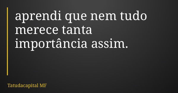 aprendi que nem tudo merece tanta importância assim.... Frase de Tatudacapital MF.