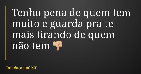 Tenho pena de quem tem muito e guarda pra te mais tirando de quem não tem 👎🏼... Frase de Tatudacapital MF.