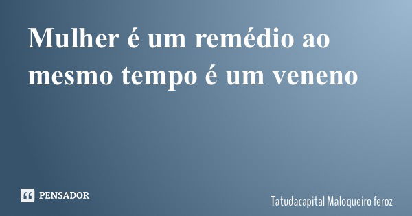 Mulher é um remédio ao mesmo tempo é um veneno... Frase de Tatudacapital Maloqueiro feroz.
