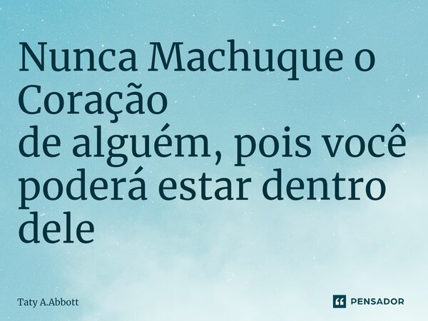 ⁠Nunca Machuque o Coração de alguém, pois você poderá estar dentro dele... Frase de Taty A.Abbott.