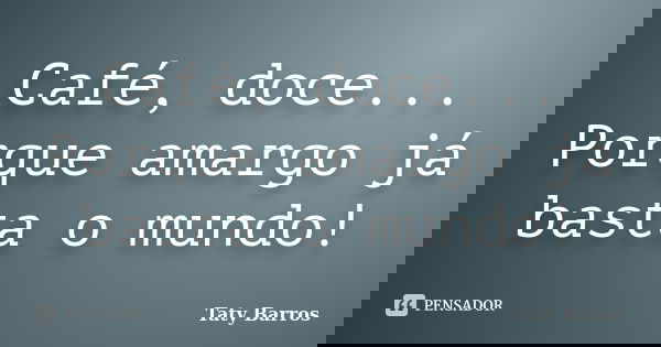 Café, doce... Porque amargo já basta o mundo!... Frase de Taty Barros.