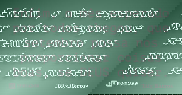 Enfim, o mês esperado por todos chegou, que setembro possa nos proporcionar coisas boas, se DEUS quiser.... Frase de Taty Barros.
