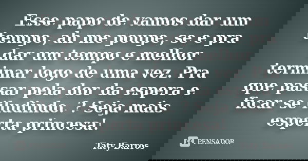 Esse papo de vamos dar um tempo, ah me poupe, se e pra dar um tempo e melhor terminar logo de uma vez. Pra que passar pela dor da espera e ficar se iludindo. ? ... Frase de Taty Barros.