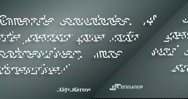 Somente saudades. A gente pensa que não vai sobreviver, mas sobrevive!... Frase de Taty Barros.