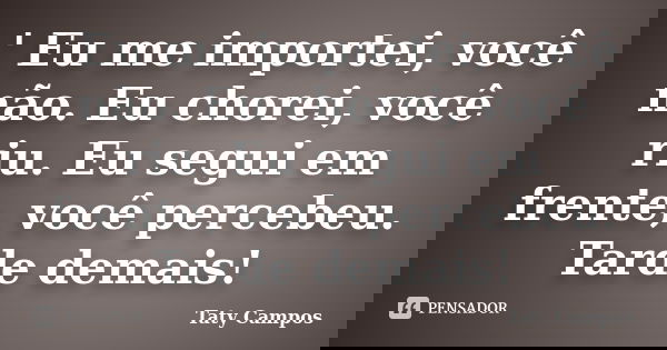 ‎' Eu me importei, você não. Eu chorei, você riu. Eu segui em frente, você percebeu. Tarde demais!... Frase de Taty Campos.