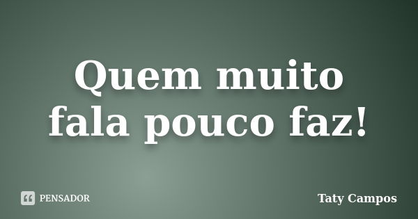 Quem muito fala pouco faz!... Frase de Taty Campos.