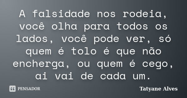 A falsidade nos rodeia, você olha para todos os lados, você pode ver, só quem é tolo é que não encherga, ou quem é cego, ai vai de cada um.... Frase de Tatyane Alves.