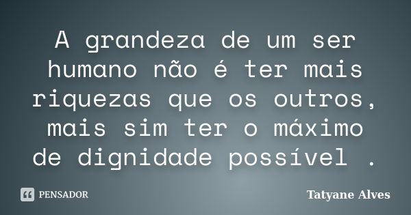 A grandeza de um ser humano não é ter mais riquezas que os outros, mais sim ter o máximo de dignidade possível .... Frase de Tatyane Alves.