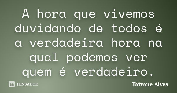 A hora que vivemos duvidando de todos é a verdadeira hora na qual podemos ver quem é verdadeiro.... Frase de Tatyane Alves.