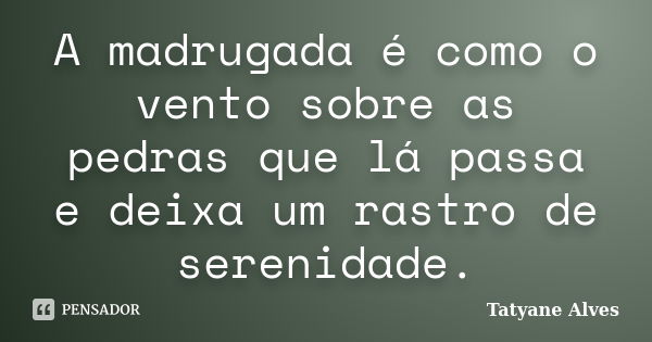 A madrugada é como o vento sobre as pedras que lá passa e deixa um rastro de serenidade.... Frase de Tatyane Alves.