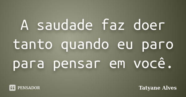 A saudade faz doer tanto quando eu paro para pensar em você.... Frase de Tatyane Alves.