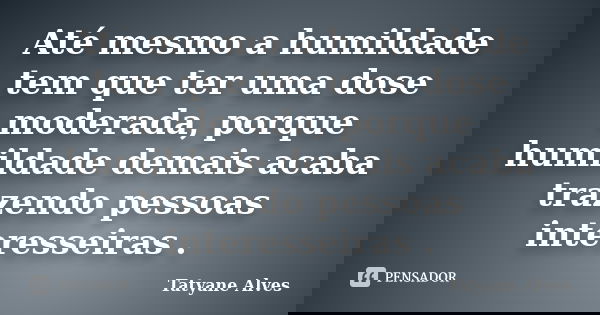 Até mesmo a humildade tem que ter uma dose moderada, porque humildade demais acaba trazendo pessoas interesseiras .... Frase de Tatyane Alves.