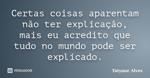 Certas coisas aparentam não ter explicação, mais eu acredito que tudo no mundo pode ser explicado.... Frase de Tatyane Alves.