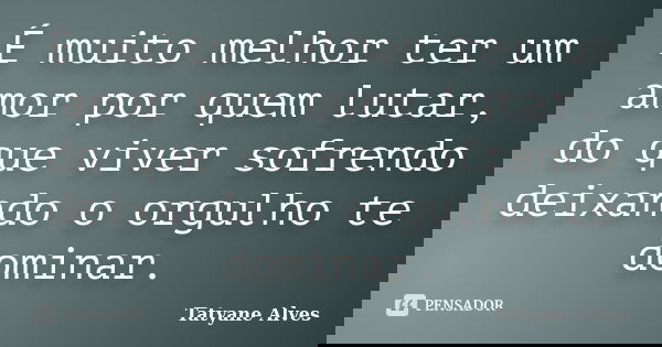 É muito melhor ter um amor por quem lutar, do que viver sofrendo deixando o orgulho te dominar.... Frase de Tatyane Alves.