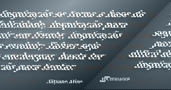 Inspiração se torna a base da felicidade, inspiração para seguir em frente, inspiração para evoluir; Talvez seja dificíl de enchergar, basta ter inspiração para... Frase de Tatyane Alves.
