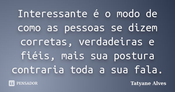 Interessante é o modo de como as pessoas se dizem corretas, verdadeiras e fiéis, mais sua postura contraria toda a sua fala.... Frase de Tatyane Alves.