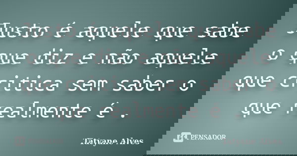 Justo é aquele que sabe o que diz e não aquele que critica sem saber o que realmente é .... Frase de Tatyane Alves.
