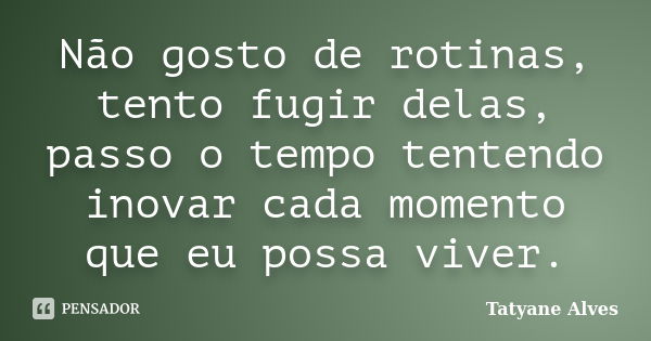 Não gosto de rotinas, tento fugir delas, passo o tempo tentendo inovar cada momento que eu possa viver.... Frase de Tatyane Alves.