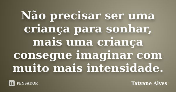 Não precisar ser uma criança para sonhar, mais uma criança consegue imaginar com muito mais intensidade.... Frase de Tatyane Alves.