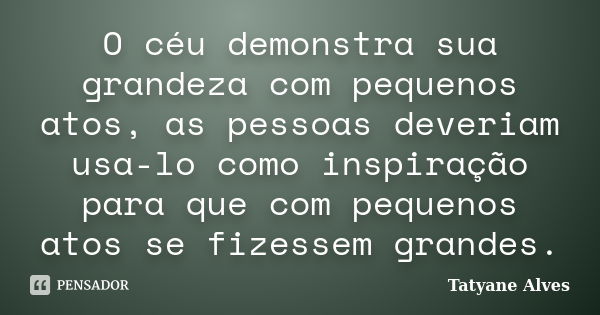 O céu demonstra sua grandeza com pequenos atos, as pessoas deveriam usa-lo como inspiração para que com pequenos atos se fizessem grandes.... Frase de Tatyane Alves.