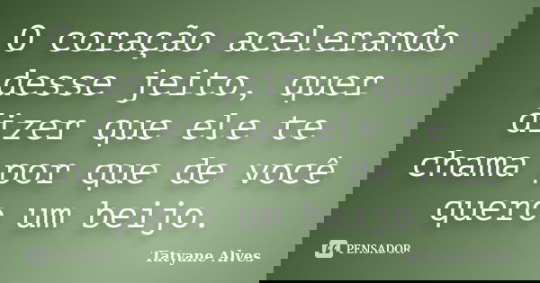 O coração acelerando desse jeito, quer dizer que ele te chama por que de você quero um beijo.... Frase de Tatyane Alves.