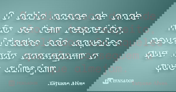 O ódio nasce de onde não se tem respeito, revoltados são aqueles que não conseguem o que almejam.... Frase de Tatyane Alves.
